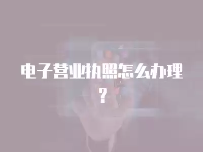 電子營業執照怎么辦理？