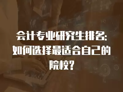 會計專業研究生排名: 如何選擇最適合自己的院校?