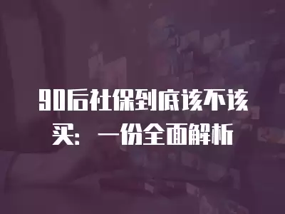 90后社保到底該不該買：一份全面解析