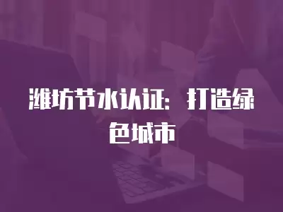 濰坊節水認證：打造綠色城市