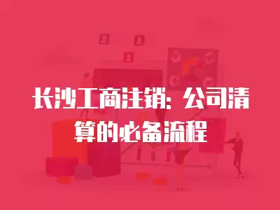 長(zhǎng)沙工商注銷: 公司清算的必備流程