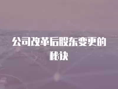 公司改革后股東變更的秘訣