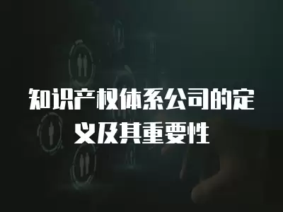 知識產權體系公司的定義及其重要性