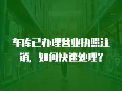 車庫已辦理營業(yè)執(zhí)照注銷，如何快速處理？