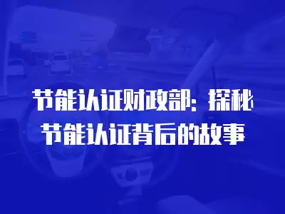 節能認證財政部: 探秘節能認證背后的故事