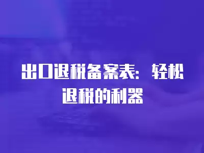 出口退稅備案表：輕松退稅的利器