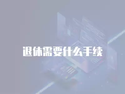 退休需要什么手續(xù)