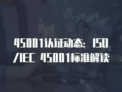 45001認證動態：ISO/IEC 45001標準解讀