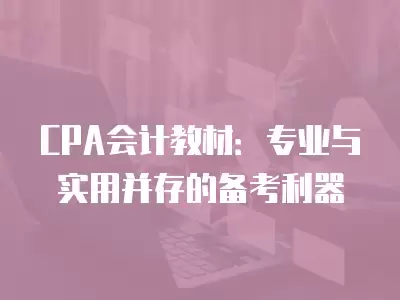 CPA會(huì)計(jì)教材：專業(yè)與實(shí)用并存的備考利器