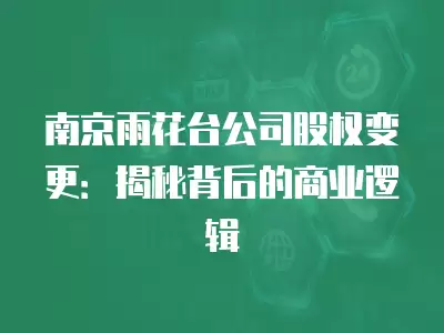 南京雨花臺公司股權變更：揭秘背后的商業邏輯