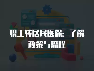 職工轉(zhuǎn)居民醫(yī)保：了解政策與流程