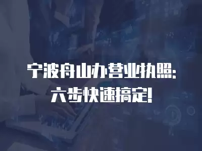 寧波舟山辦營業執照: 六步快速搞定!