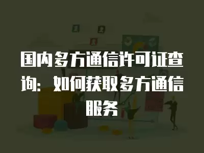 國內多方通信許可證查詢：如何獲取多方通信服務