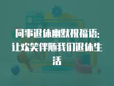 同事退休幽默祝福語:讓歡笑伴隨我們退休生活