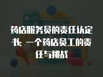 藥店服務員的責任認定書: 一個藥店員工的責任與挑戰