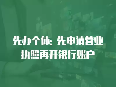 先辦個體: 先申請營業(yè)執(zhí)照再開銀行賬戶