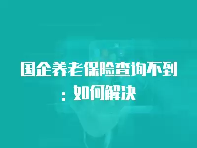 國企養(yǎng)老保險(xiǎn)查詢不到: 如何解決