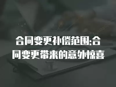 合同變更補償范圍:合同變更帶來的意外驚喜