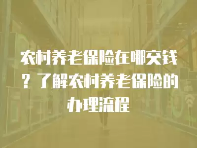 農村養老保險在哪交錢？了解農村養老保險的辦理流程