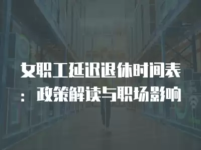 女職工延遲退休時間表：政策解讀與職場影響