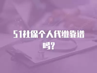 51社保個人代繳靠譜嗎？