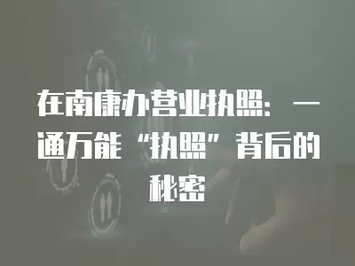 在南康辦營業執照：一通萬能“執照”背后的秘密