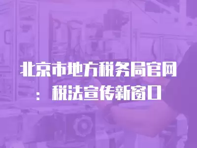 北京市地方稅務局官網：稅法宣傳新窗口