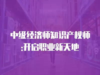 中級經濟師知識產權師:開啟職業新天地