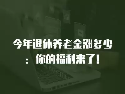 今年退休養老金漲多少：你的福利來了！