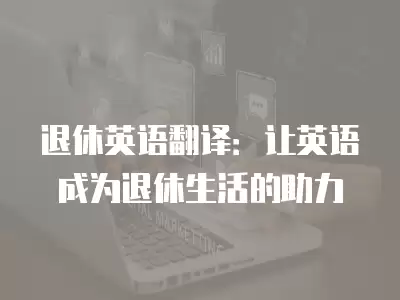 退休英語翻譯：讓英語成為退休生活的助力