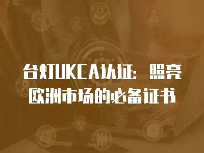 臺燈UKCA認(rèn)證：照亮歐洲市場的必備證書