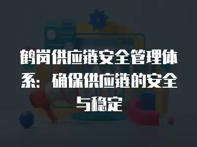 鶴崗供應鏈安全管理體系：確保供應鏈的安全與穩(wěn)定