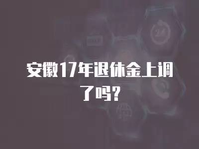 安徽17年退休金上調了嗎？