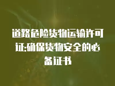 道路危險(xiǎn)貨物運(yùn)輸許可證:確保貨物安全的必備證書(shū)