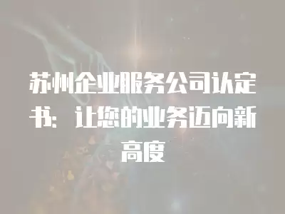 蘇州企業服務公司認定書：讓您的業務邁向新高度