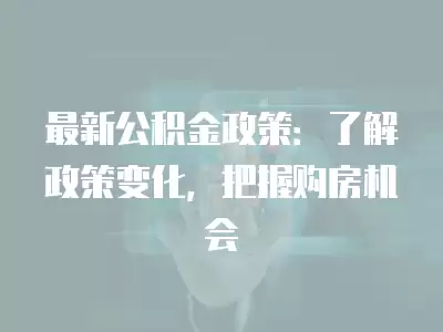 最新公積金政策：了解政策變化，把握購房機會