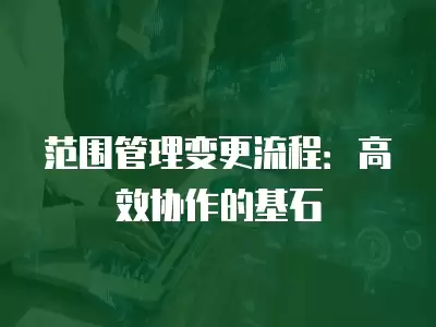 范圍管理變更流程：高效協(xié)作的基石