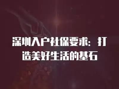 深圳入戶社保要求：打造美好生活的基石