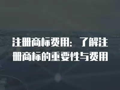 注冊商標費用：了解注冊商標的重要性與費用