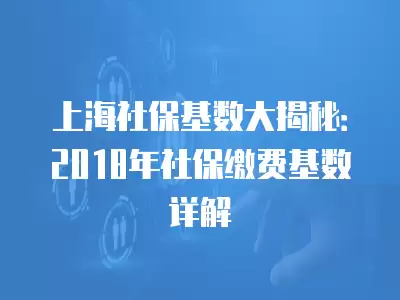 上海社保基數大揭秘：2018年社保繳費基數詳解