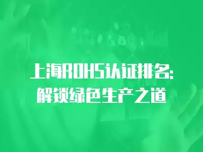 上海ROHS認證排名: 解鎖綠色生產之道