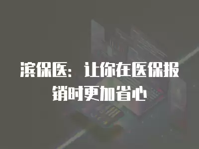 濱保醫：讓你在醫保報銷時更加省心