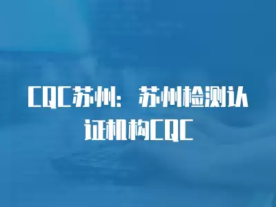 CQC蘇州：蘇州檢測認證機構CQC