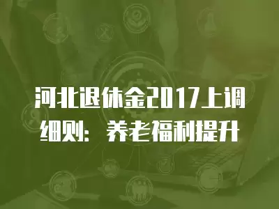 河北退休金2017上調細則：養老福利提升