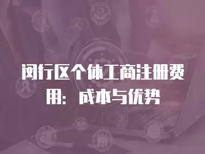 閔行區個體工商注冊費用：成本與優勢