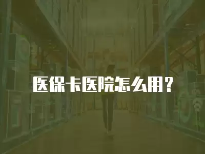 醫保卡醫院怎么用？