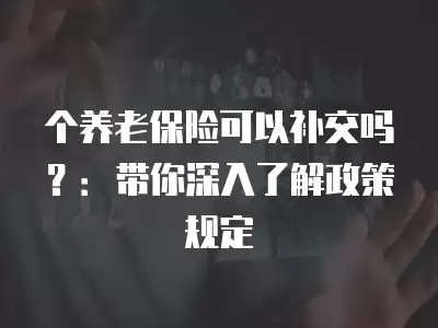 個養老保險可以補交嗎？：帶你深入了解政策規定