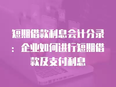 短期借款利息會(huì)計(jì)分錄：企業(yè)如何進(jìn)行短期借款及支付利息