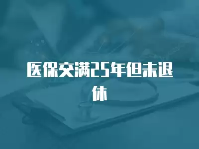 醫保交滿25年但未退休