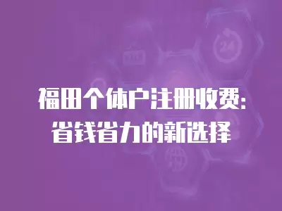 福田個(gè)體戶注冊(cè)收費(fèi)：省錢省力的新選擇